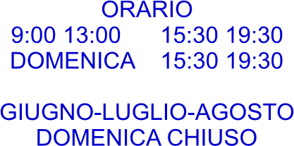 ORARIO
9:00 13:00      15:30 19:30
DOMENICA    15:30 19:30

GIUGNO-LUGLIO-AGOSTO
DOMENICA CHIUSO
